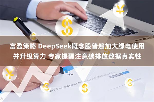 富盈策略 DeepSeek概念股普遍加大绿电使用并升级算力 专家提醒注意碳排放数据真实性