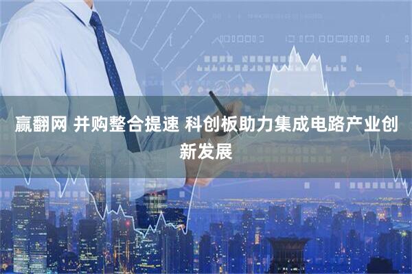 赢翻网 并购整合提速 科创板助力集成电路产业创新发展