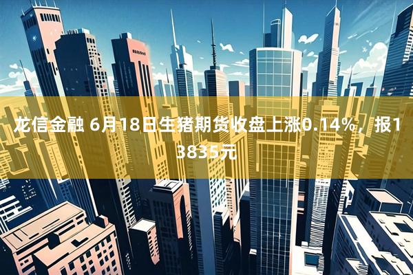龙信金融 6月18日生猪期货收盘上涨0.14%，报13835元