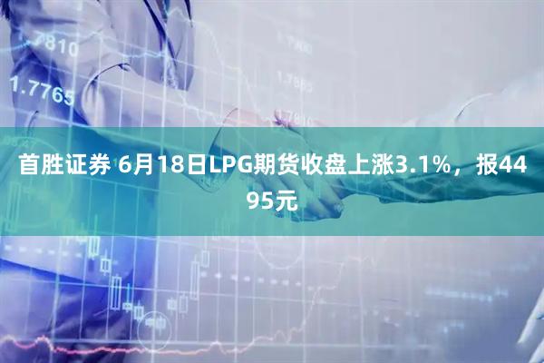 首胜证券 6月18日LPG期货收盘上涨3.1%，报4495元