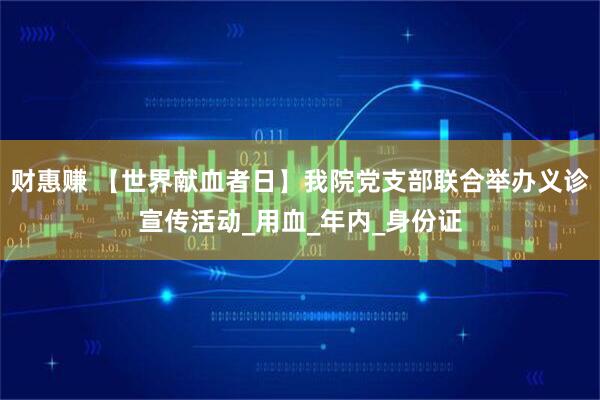 财惠赚 【世界献血者日】我院党支部联合举办义诊宣传活动_用血_年内_身份证