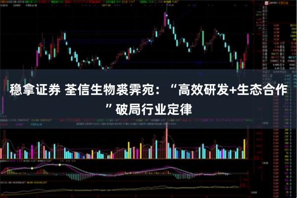 稳拿证券 荃信生物裘霁宛：“高效研发+生态合作”破局行业定律