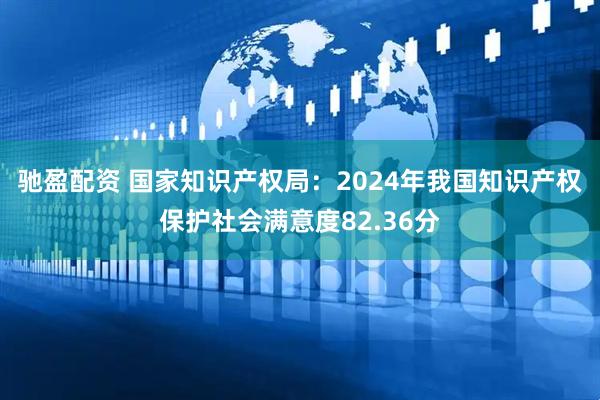 驰盈配资 国家知识产权局：2024年我国知识产权保护社会满意度82.36分