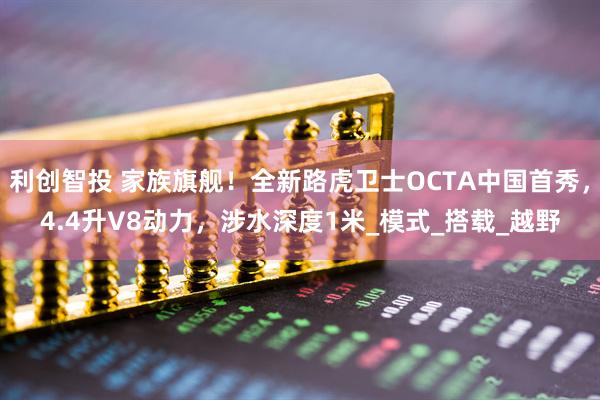 利创智投 家族旗舰！全新路虎卫士OCTA中国首秀，4.4升V8动力，涉水深度1米_模式_搭载_越野