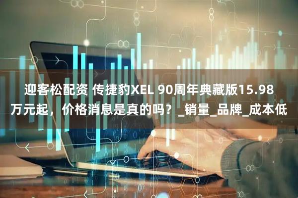 迎客松配资 传捷豹XEL 90周年典藏版15.98万元起，价格消息是真的吗？_销量_品牌_成本低