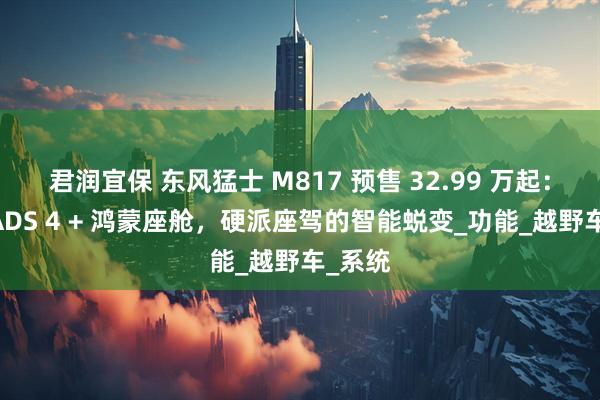 君润宜保 东风猛士 M817 预售 32.99 万起：华为 ADS 4 + 鸿蒙座舱，硬派座驾的智能蜕变_功能_越野车_系统