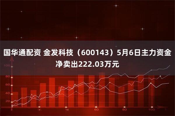 国华通配资 金发科技（600143）5月6日主力资金净卖出222.03万元
