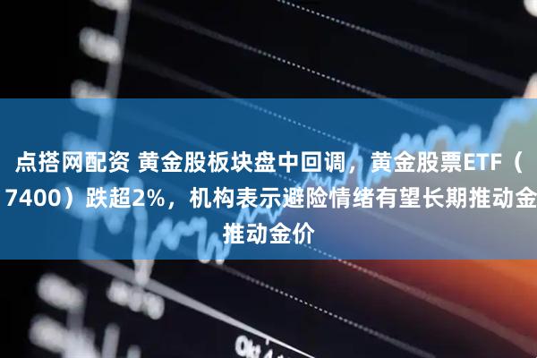 点搭网配资 黄金股板块盘中回调，黄金股票ETF（517400）跌超2%，机构表示避险情绪有望长期推动金价