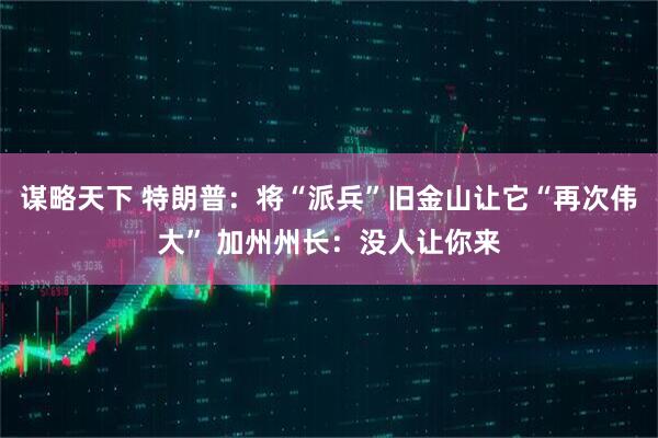 谋略天下 特朗普：将“派兵”旧金山让它“再次伟大” 加州州长：没人让你来