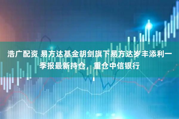浩广配资 易方达基金胡剑旗下易方达岁丰添利一季报最新持仓，重仓中信银行